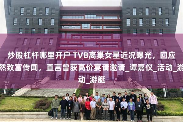 炒股杠杆哪里开户 TVB离巢女星近况曝光，回应突然致富传闻，直言曾获高价宴请邀请_谭嘉仪_活动_游艇