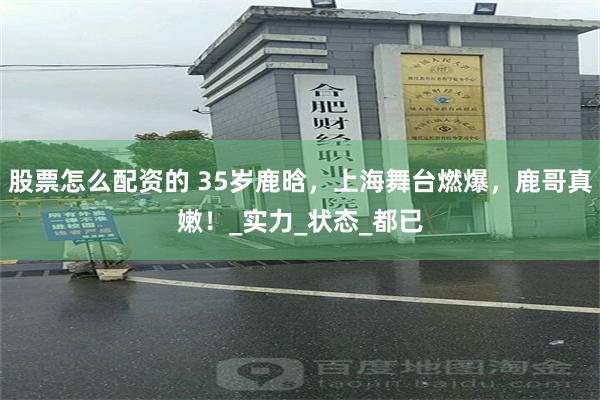 股票怎么配资的 35岁鹿晗，上海舞台燃爆，鹿哥真嫩！_实力_状态_都已