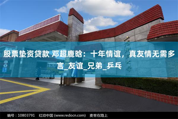 股票垫资贷款 邓超鹿晗：十年情谊，真友情无需多言_友谊_兄弟_乒乓