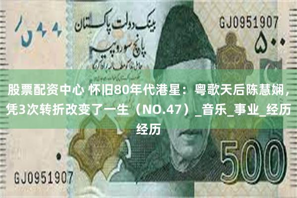 股票配资中心 怀旧80年代港星：粤歌天后陈慧娴，凭3次转折改变了一生（NO.47）_音乐_事业_经历