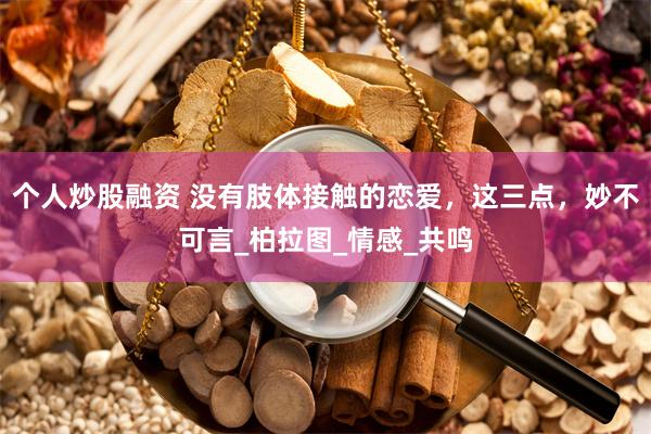 个人炒股融资 没有肢体接触的恋爱，这三点，妙不可言_柏拉图_情感_共鸣