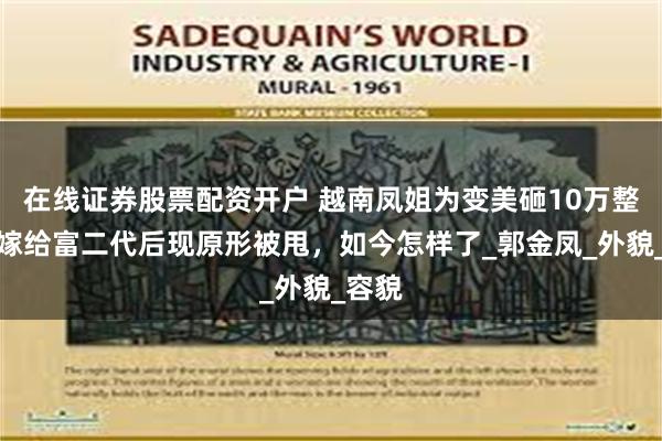 在线证券股票配资开户 越南凤姐为变美砸10万整容，嫁给富二代后现原形被甩，如今怎样了_郭金凤_外貌_容貌
