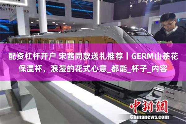 配资杠杆开户 宋茜同款送礼推荐丨GERM山茶花保温杯，浪漫的花式心意_都能_杯子_内容