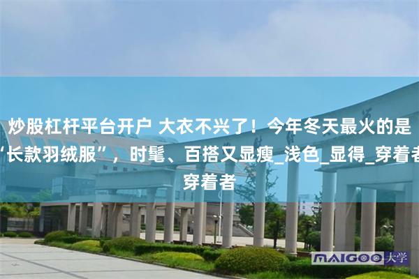 炒股杠杆平台开户 大衣不兴了！今年冬天最火的是“长款羽绒服”，时髦、百搭又显瘦_浅色_显得_穿着者