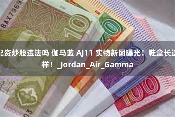 配资炒股违法吗 伽马蓝 AJ11 实物新图曝光！鞋盒长这样！_Jordan_Air_Gamma