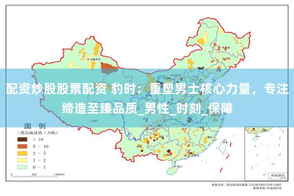 配资炒股股票配资 豹时：重塑男士核心力量，专注缔造至臻品质_男性_时刻_保障