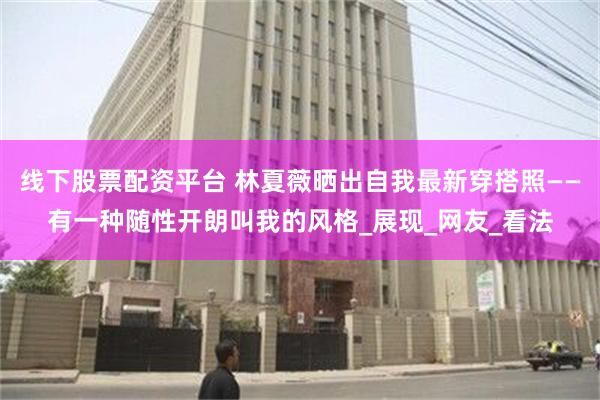 线下股票配资平台 林夏薇晒出自我最新穿搭照——有一种随性开朗叫我的风格_展现_网友_看法
