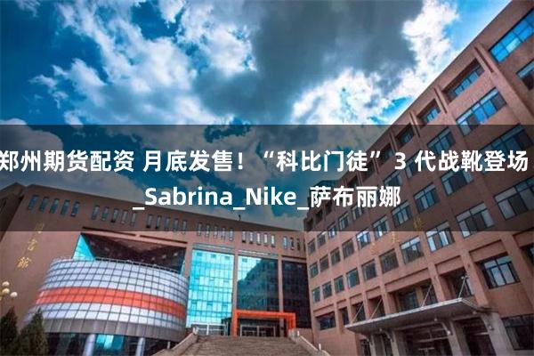 郑州期货配资 月底发售！“科比门徒” 3 代战靴登场！_Sabrina_Nike_萨布丽娜