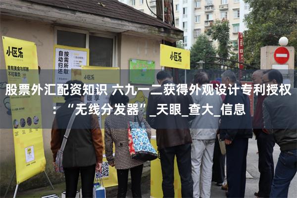 股票外汇配资知识 六九一二获得外观设计专利授权：“无线分发器”_天眼_查大_信息