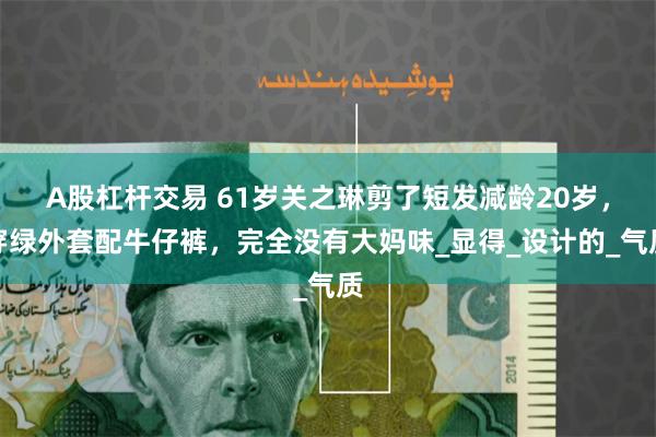 A股杠杆交易 61岁关之琳剪了短发减龄20岁，穿绿外套配牛仔裤，完全没有大妈味_显得_设计的_气质