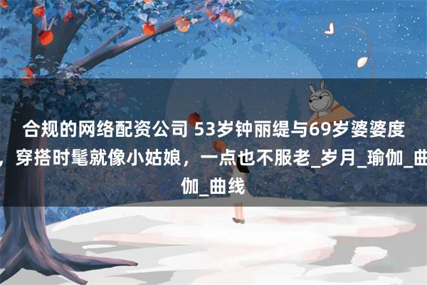 合规的网络配资公司 53岁钟丽缇与69岁婆婆度假，穿搭时髦就像小姑娘，一点也不服老_岁月_瑜伽_曲线