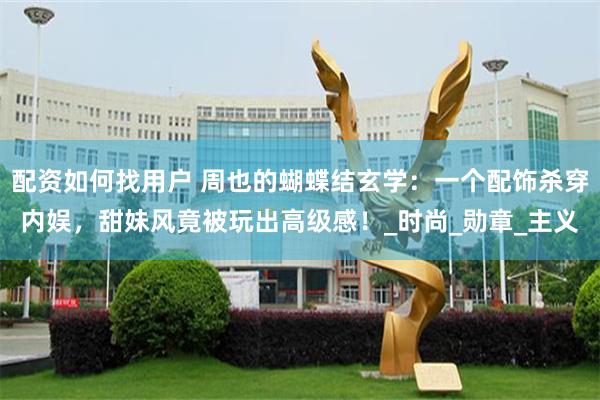 配资如何找用户 周也的蝴蝶结玄学：一个配饰杀穿内娱，甜妹风竟被玩出高级感！_时尚_勋章_主义