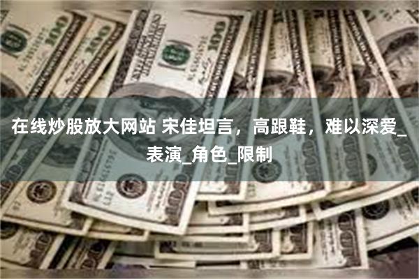 在线炒股放大网站 宋佳坦言，高跟鞋，难以深爱_表演_角色_限制