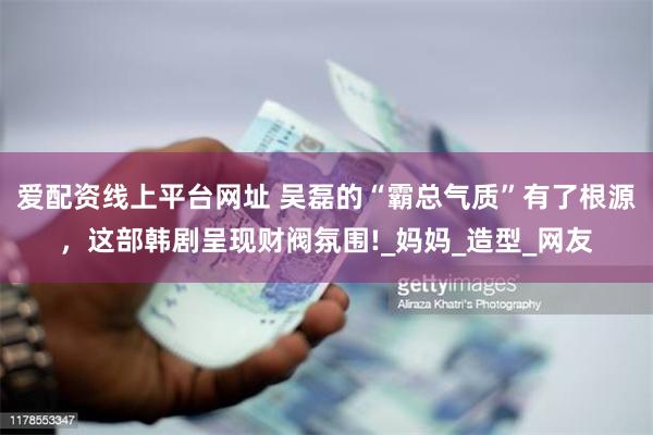 爱配资线上平台网址 吴磊的“霸总气质”有了根源，这部韩剧呈现财阀氛围!_妈妈_造型_网友