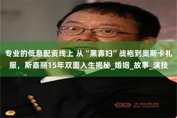 专业的低息配资线上 从“黑寡妇”战袍到奥斯卡礼服，斯嘉丽15年双面人生揭秘_婚姻_故事_演技