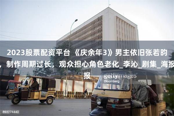 2023股票配资平台 《庆余年3》男主依旧张若昀，制作周期过长，观众担心角色老化_李沁_剧集_海报