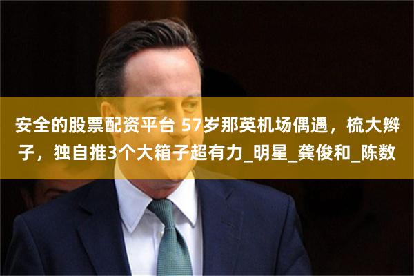 安全的股票配资平台 57岁那英机场偶遇，梳大辫子，独自推3个大箱子超有力_明星_龚俊和_陈数
