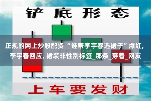 正规的网上炒股配资 “谁帮李宇春选裙子”爆红, 李宇春回应, 裙装非性别标签_那条_穿着_网友