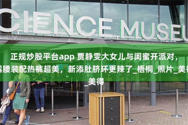 正规炒股平台app 贾静雯大女儿与闺蜜开派对，露腰装配热裤超美，新添肚脐环更辣了_梧桐_照片_美得