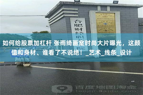 如何给股票加杠杆 张雨绮画室时尚大片曝光，这颜值和身材、谁看了不说绝！_艺术_线条_设计