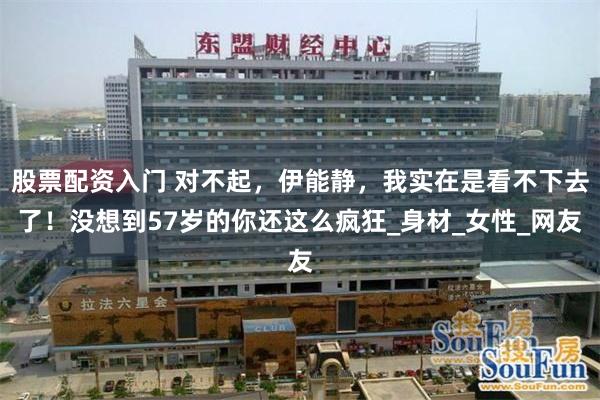 股票配资入门 对不起，伊能静，我实在是看不下去了！没想到57岁的你还这么疯狂_身材_女性_网友