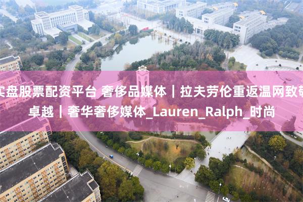 实盘股票配资平台 奢侈品媒体｜拉夫劳伦重返温网致敬卓越｜奢华奢侈媒体_Lauren_Ralph_时尚