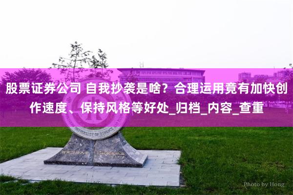 股票证券公司 自我抄袭是啥？合理运用竟有加快创作速度、保持风格等好处_归档_内容_查重