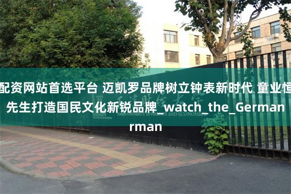 配资网站首选平台 迈凯罗品牌树立钟表新时代 童业恒先生打造国民文化新锐品牌_watch_the_German