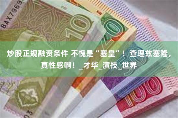 炒股正规融资条件 不愧是“塞皇”！查理兹塞隆，真性感啊！_才华_演技_世界