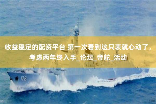收益稳定的配资平台 第一次看到这只表就心动了，考虑两年终入手_论坛_帝舵_活动