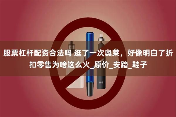 股票杠杆配资合法吗 逛了一次奥莱，好像明白了折扣零售为啥这么火_原价_安踏_鞋子