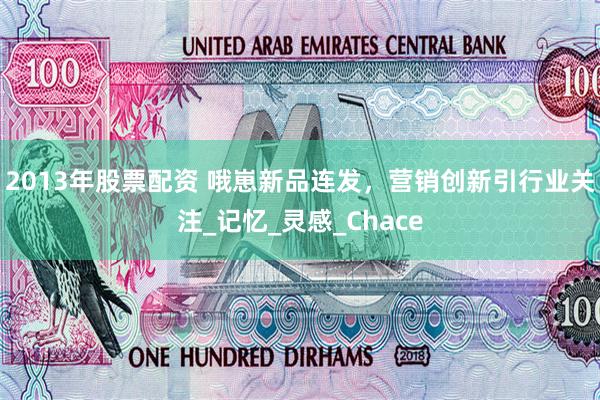 2013年股票配资 哦崽新品连发，营销创新引行业关注_记忆_灵感_Chace