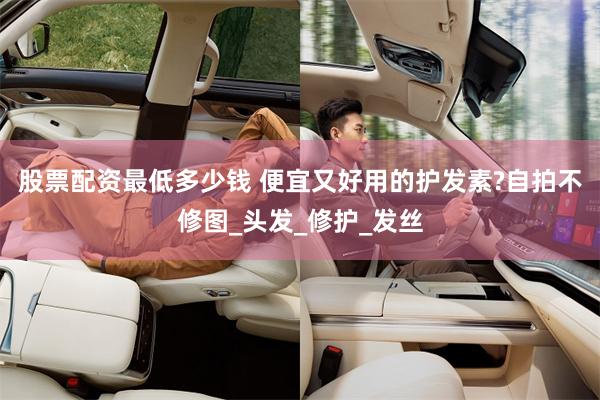 股票配资最低多少钱 便宜又好用的护发素?自拍不修图_头发_修护_发丝