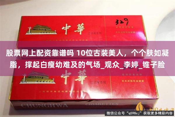 股票网上配资靠谱吗 10位古装美人，个个肤如凝脂，撑起白瘦幼难及的气场_观众_李婷_锥子脸