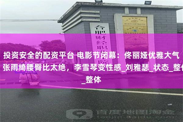 投资安全的配资平台 电影节闭幕：佟丽娅优雅大气，张雨绮腰臀比太绝，李雪琴变性感_刘雅瑟_状态_整体