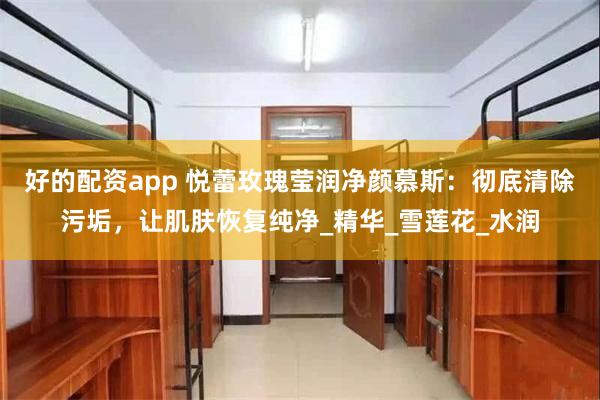 好的配资app 悦蕾玫瑰莹润净颜慕斯：彻底清除污垢，让肌肤恢复纯净_精华_雪莲花_水润