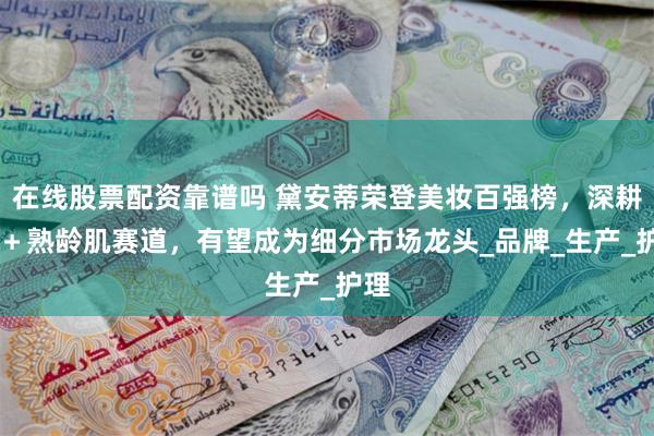在线股票配资靠谱吗 黛安蒂荣登美妆百强榜，深耕50＋熟龄肌赛道，有望成为细分市场龙头_品牌_生产_护理
