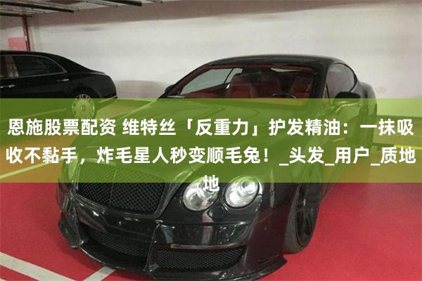 恩施股票配资 维特丝「反重力」护发精油：一抹吸收不黏手，炸毛星人秒变顺毛兔！_头发_用户_质地