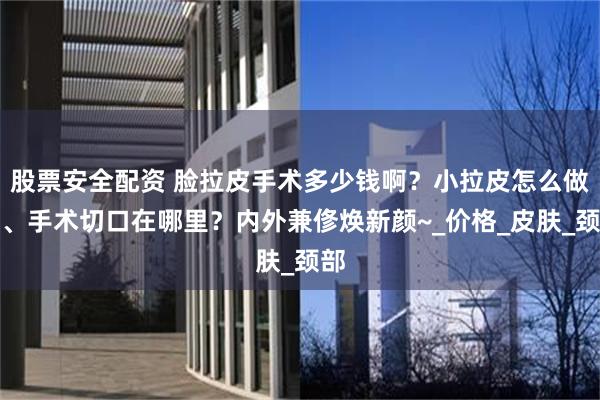 股票安全配资 脸拉皮手术多少钱啊？小拉皮怎么做的、手术切口在哪里？内外兼俢焕新颜~_价格_皮肤_颈部