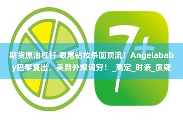 期货原油杠杆 眼尾钻妆杀回顶流！Angelababy巴黎复出，美到外媒词穷！_高定_时装_质疑