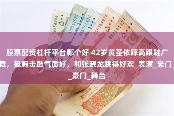 股票配资杠杆平台哪个好 42岁黄圣依踩高跟鞋广场跳舞，挺胸击鼓气质好，和张晓龙跳得好欢_表演_豪门_舞台