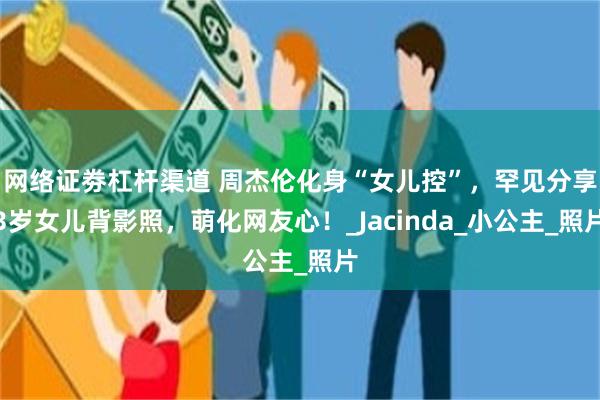 网络证劵杠杆渠道 周杰伦化身“女儿控”，罕见分享3岁女儿背影照，萌化网友心！_Jacinda_小公主_照片