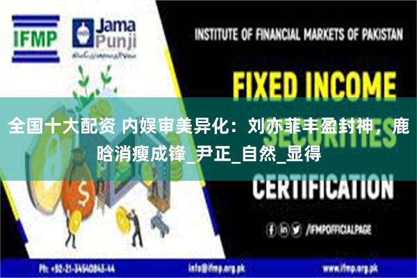 全国十大配资 内娱审美异化：刘亦菲丰盈封神，鹿晗消瘦成锋_尹正_自然_显得