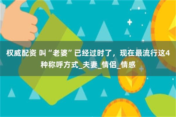 权威配资 叫“老婆”已经过时了，现在最流行这4种称呼方式_夫妻_情侣_情感