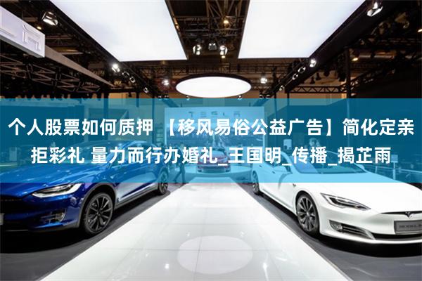 个人股票如何质押 【移风易俗公益广告】简化定亲拒彩礼 量力而行办婚礼_王国明_传播_揭芷雨