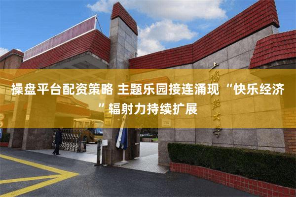 操盘平台配资策略 主题乐园接连涌现 “快乐经济”辐射力持续扩展