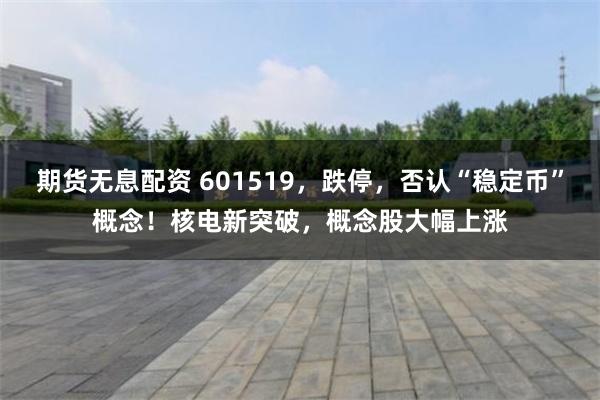 期货无息配资 601519，跌停，否认“稳定币”概念！核电新突破，概念股大幅上涨