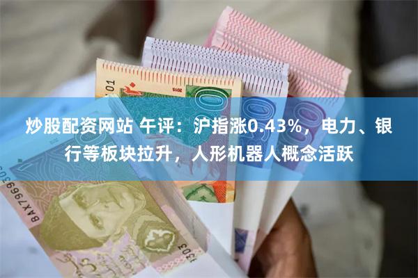 炒股配资网站 午评：沪指涨0.43%，电力、银行等板块拉升，人形机器人概念活跃