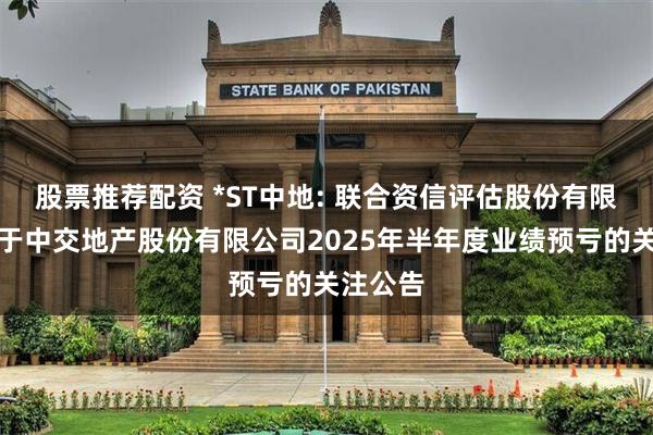 股票推荐配资 *ST中地: 联合资信评估股份有限公司关于中交地产股份有限公司2025年半年度业绩预亏的关注公告