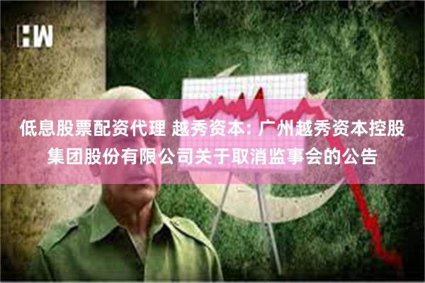 低息股票配资代理 越秀资本: 广州越秀资本控股集团股份有限公司关于取消监事会的公告